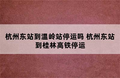 杭州东站到温岭站停运吗 杭州东站到桂林高铁停运